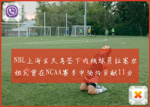 NBL上海玄天鸟签下内线球员拉塞尔切瓦曾在NCAA赛季中场均贡献11分8篮板