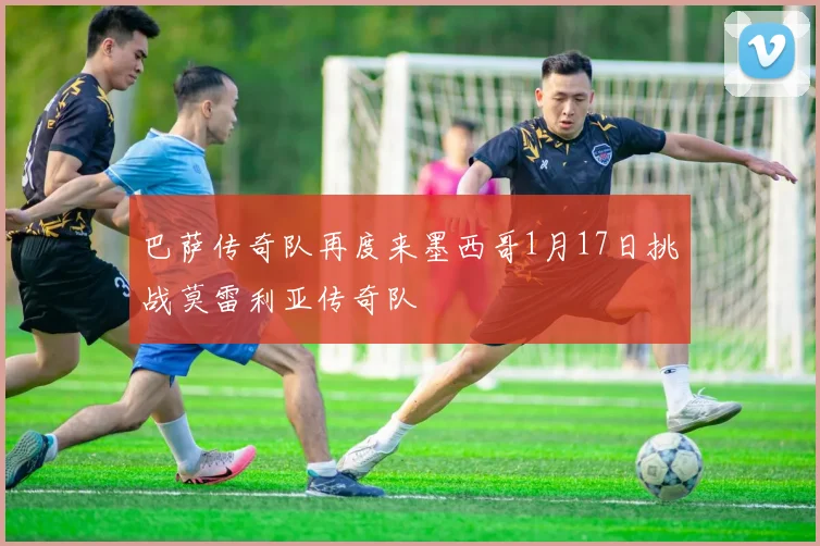 巴萨传奇队再度来墨西哥1月17日挑战莫雷利亚传奇队