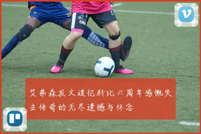 艾弗森发文追忆科比六周年感慨失去传奇的无尽遗憾与怀念
