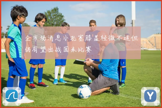 全市场消息小孔塞膝盖轻微不适但仍有望出战国米比赛