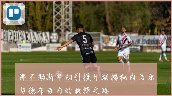 那不勒斯年初引援计划揭秘内马尔与德布劳内的抉择之路