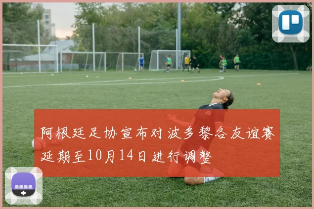 阿根廷足协宣布对波多黎各友谊赛延期至10月14日进行调整