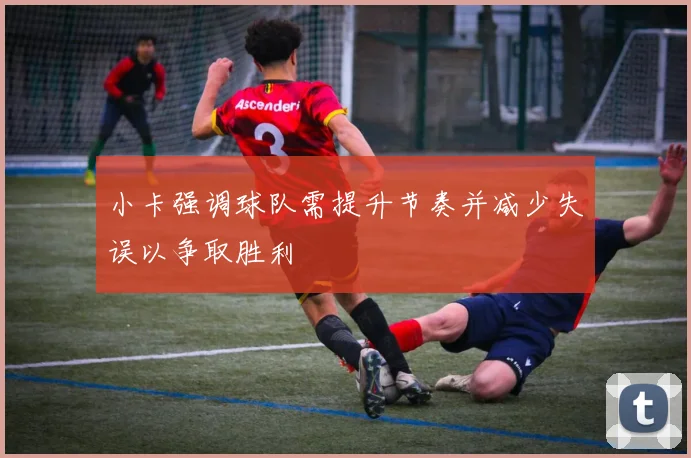 小卡强调球队需提升节奏并减少失误以争取胜利