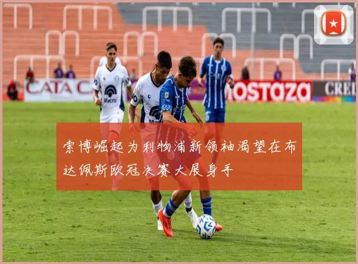 索博崛起为利物浦新领袖渴望在布达佩斯欧冠决赛大展身手