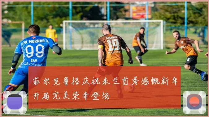 菲尔克鲁格庆祝米兰首秀感慨新年开局完美荣幸登场