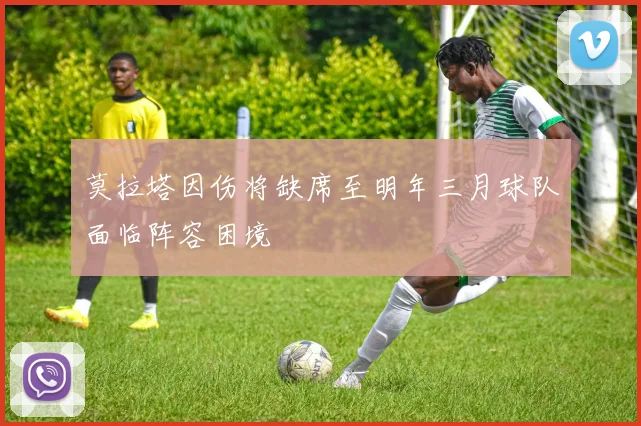 莫拉塔因伤将缺席至明年三月球队面临阵容困境