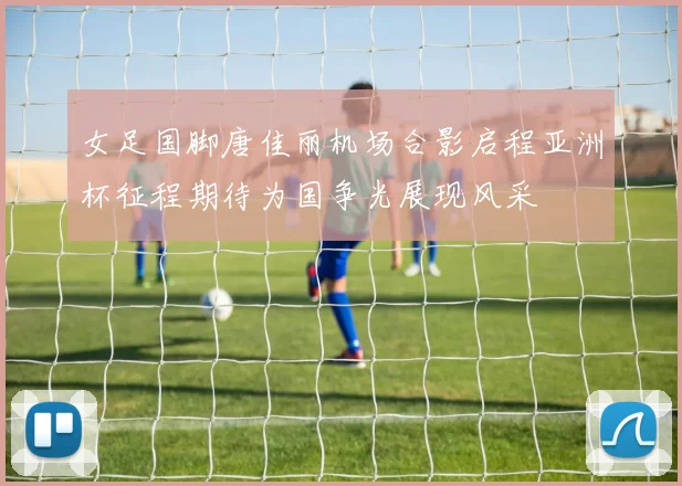 女足国脚唐佳丽机场合影启程亚洲杯征程期待为国争光展现风采