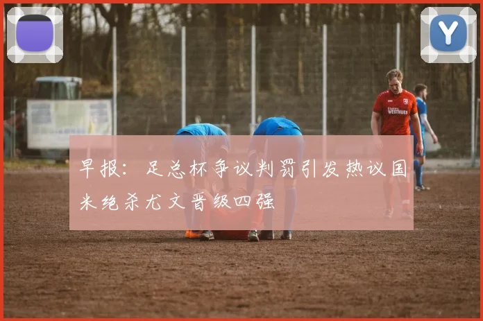早报：足总杯争议判罚引发热议国米绝杀尤文晋级四强