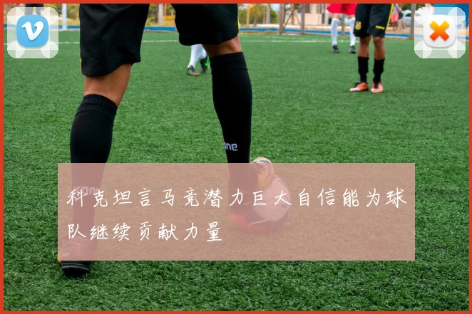 科克坦言马竞潜力巨大自信能为球队继续贡献力量