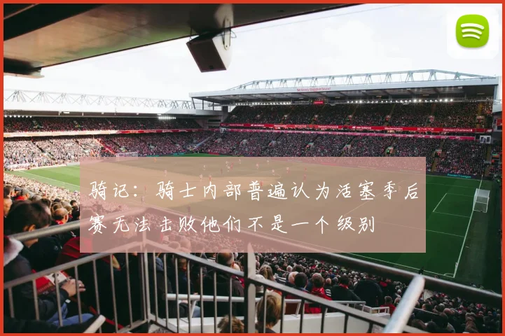 骑记：骑士内部普遍认为活塞季后赛无法击败他们不是一个级别