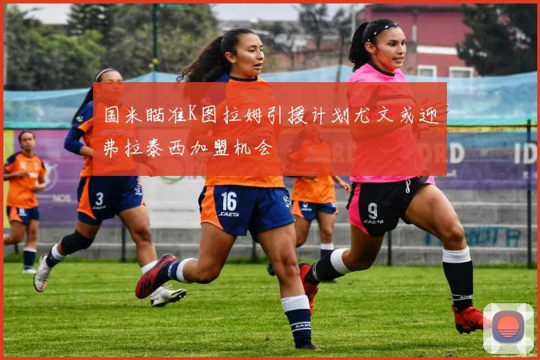 国米瞄准K图拉姆引援计划尤文或迎弗拉泰西加盟机会