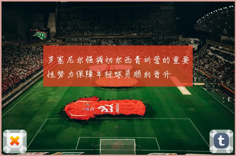 罗塞尼尔强调切尔西青训营的重要性努力保障年轻球员顺利晋升