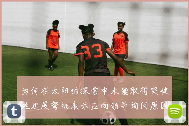 为何在太阳的探索中未能取得突破性进展弩机表示应向领导询问原因