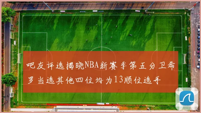 吧友评选揭晓NBA新赛季第五分卫希罗当选其他四位均为13顺位选手