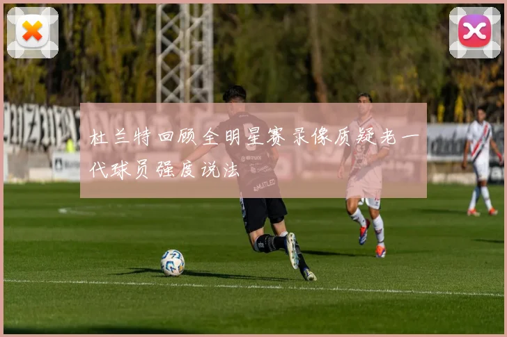 杜兰特回顾全明星赛录像质疑老一代球员强度说法