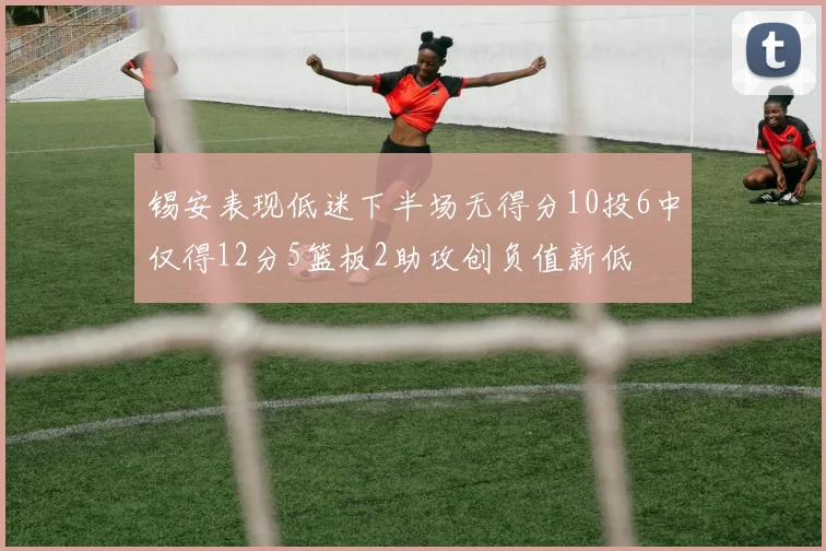 锡安表现低迷下半场无得分10投6中仅得12分5篮板2助攻创负值新低