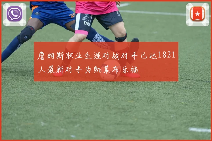 詹姆斯职业生涯对战对手已达1821人最新对手为凯莱布乐福