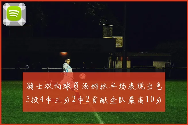 骑士双向球员汤姆林半场表现出色5投4中三分2中2贡献全队最高10分