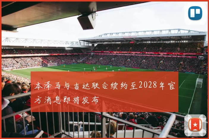 本泽马与吉达联合续约至2028年官方消息即将发布