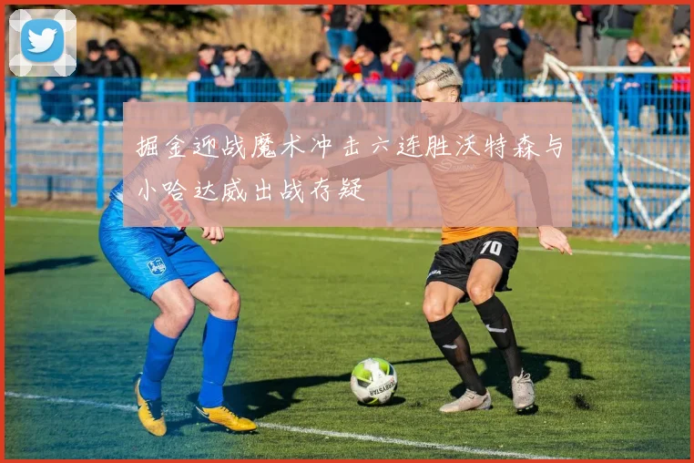 掘金迎战魔术冲击六连胜沃特森与小哈达威出战存疑