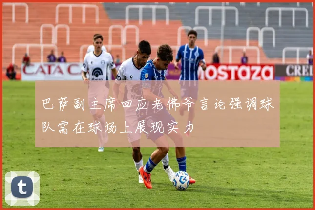 巴萨副主席回应老佛爷言论强调球队需在球场上展现实力