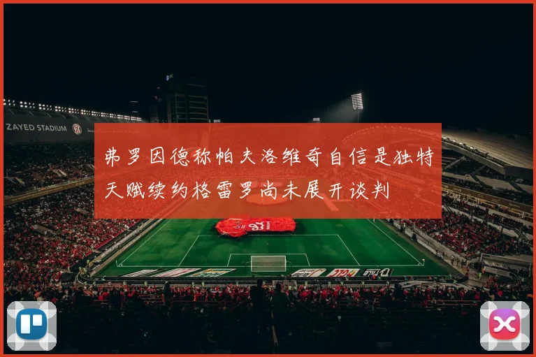 弗罗因德称帕夫洛维奇自信是独特天赋续约格雷罗尚未展开谈判