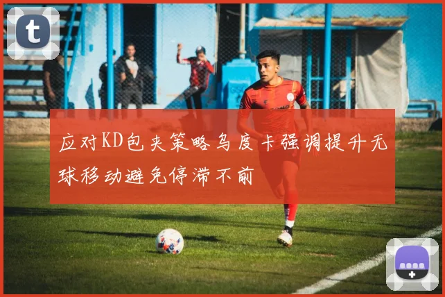 应对KD包夹策略乌度卡强调提升无球移动避免停滞不前