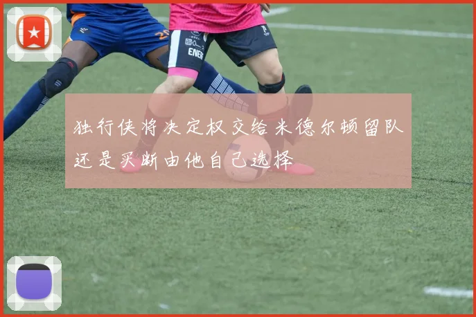 独行侠将决定权交给米德尔顿留队还是买断由他自己选择
