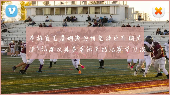 夸梅直言詹姆斯为何坚持让布朗尼进NBA建议其多看保罗的比赛学习技巧