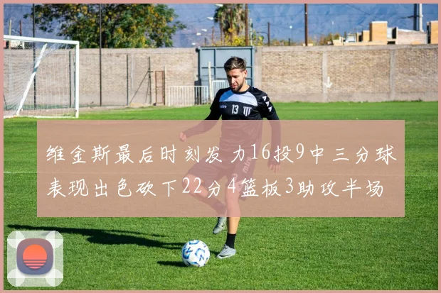 维金斯最后时刻发力16投9中三分球表现出色砍下22分4篮板3助攻半场独得15分