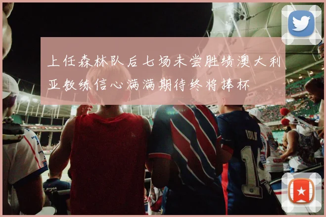 上任森林队后七场未尝胜绩澳大利亚教练信心满满期待终将捧杯