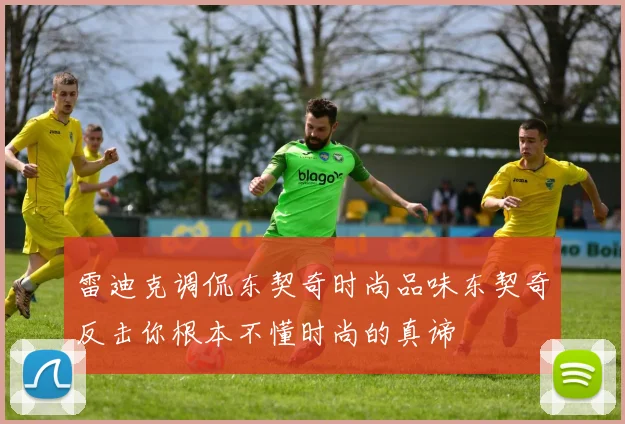 雷迪克调侃东契奇时尚品味东契奇反击你根本不懂时尚的真谛