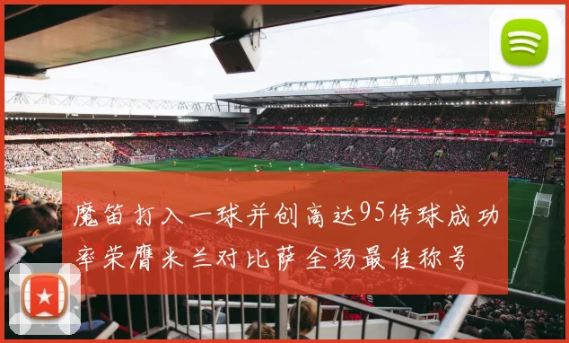 魔笛打入一球并创高达95传球成功率荣膺米兰对比萨全场最佳称号