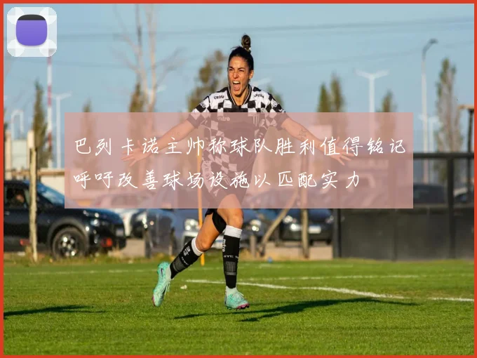 巴列卡诺主帅称球队胜利值得铭记呼吁改善球场设施以匹配实力