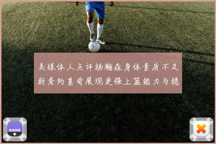 美媒体人点评杨瀚森身体素质不足新秀约基奇展现更强上篮能力与稳定性
