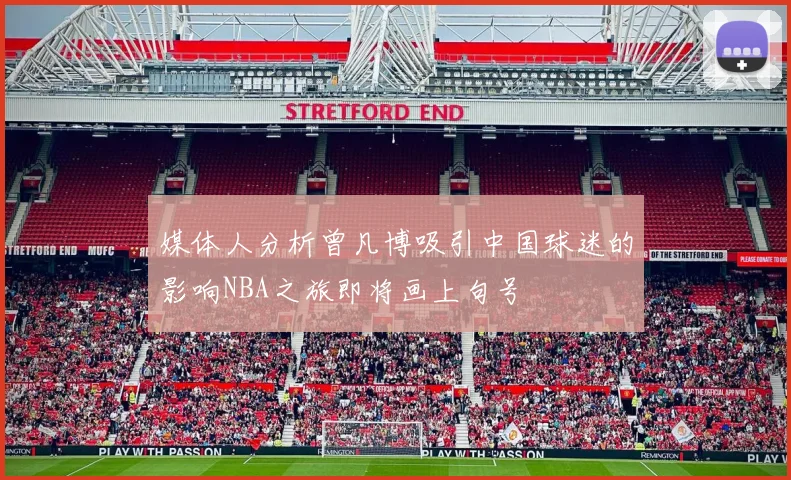 媒体人分析曾凡博吸引中国球迷的影响NBA之旅即将画上句号