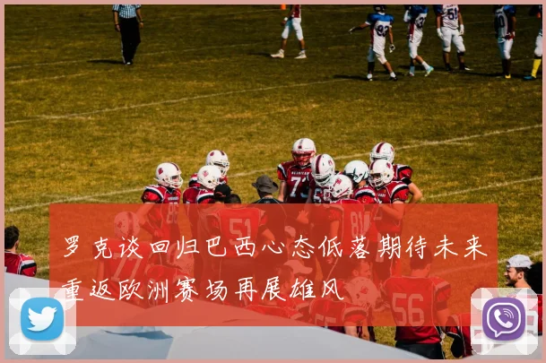 罗克谈回归巴西心态低落期待未来重返欧洲赛场再展雄风