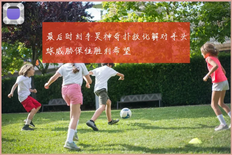 最后时刻李昊神奇扑救化解对手头球威胁保住胜利希望