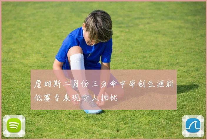 詹姆斯二月份三分命中率创生涯新低赛季表现令人担忧