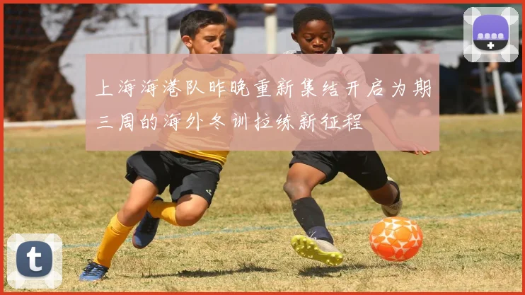 上海海港队昨晚重新集结开启为期三周的海外冬训拉练新征程