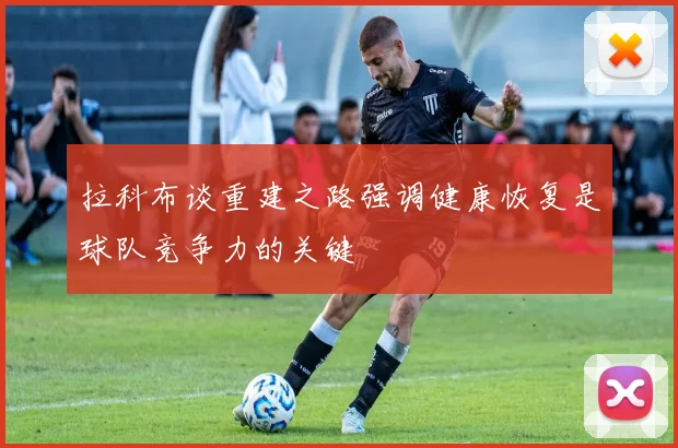 拉科布谈重建之路强调健康恢复是球队竞争力的关键