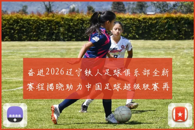 奋进2026辽宁铁人足球俱乐部全新赛程揭晓助力中国足球超级联赛再创辉煌