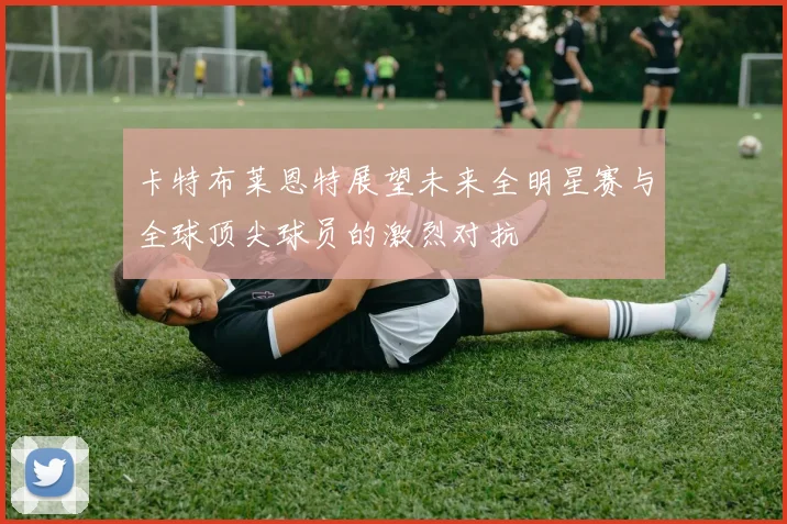 卡特布莱恩特展望未来全明星赛与全球顶尖球员的激烈对抗