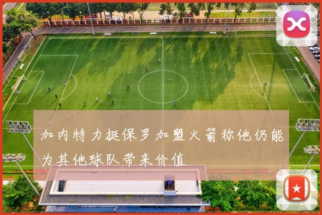 加内特力挺保罗加盟火箭称他仍能为其他球队带来价值