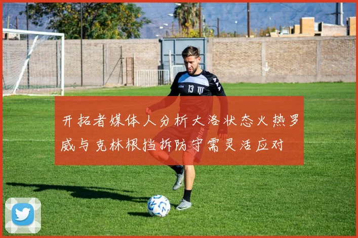 开拓者媒体人分析大洛状态火热罗威与克林根挡拆防守需灵活应对