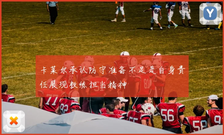 卡莱尔承认防守准备不足是自身责任展现教练担当精神