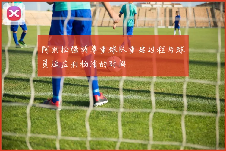 阿利松强调尊重球队重建过程与球员适应利物浦的时间