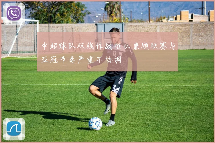 中超球队双线作战难以兼顾联赛与亚冠节奏严重不协调