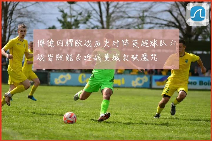 博德闪耀欧战历史对阵英超球队六战皆败能否迎战曼城打破魔咒