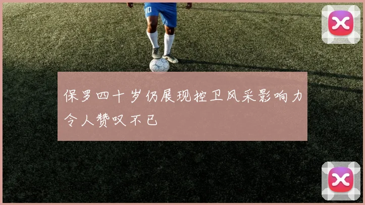 保罗四十岁仍展现控卫风采影响力令人赞叹不已